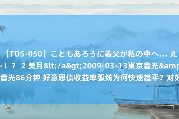 【TOS-050】こともあろうに義父が私の中へ… え～中出しなのぉ～！？ 2 美月</a>2009-03-13東京音光&$東京音光86分钟 好意思债收益率弧线为何快速趋平？对好意思联储11月有缠绵意味着什么？