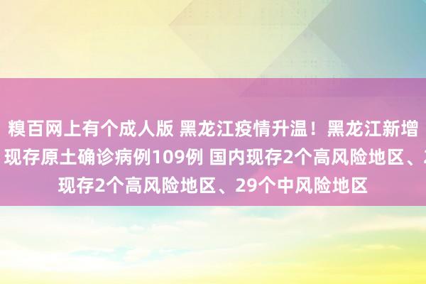 糗百网上有个成人版 黑龙江疫情升温！黑龙江新增原土确诊27例、现存原土确诊病例109例 国内现存2个高风险地区、29个中风险地区