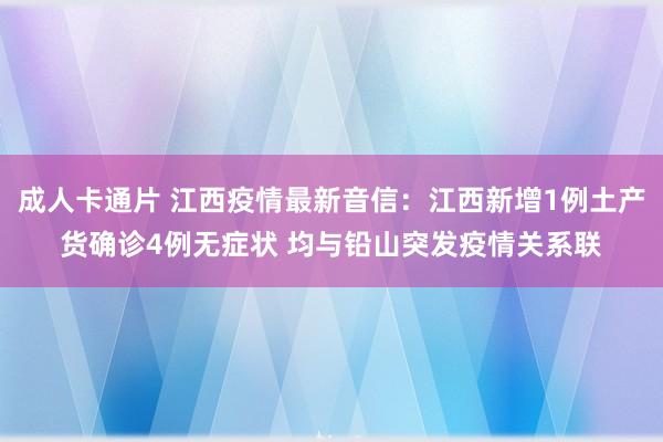 成人卡通片 江西疫情最新音信：江西新增1例土产货确诊4例无症状 均与铅山突发疫情关系联