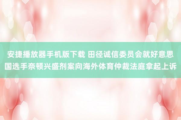 安捷播放器手机版下载 田径诚信委员会就好意思国选手奈顿兴盛剂案向海外体育仲裁法庭拿起上诉