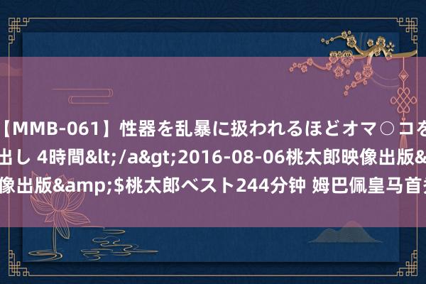 【MMB-061】性器を乱暴に扱われるほどオマ○コを濡らす美人妻に中出し 4時間</a>2016-08-06桃太郎映像出版&$桃太郎ベスト244分钟 姆巴佩皇马首秀：进首球，拿首冠