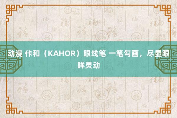 动漫 佧和（KAHOR）眼线笔 一笔勾画，尽显眼眸灵动