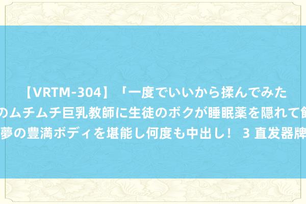 【VRTM-304】「一度でいいから揉んでみたい！」はち切れんばかりのムチムチ巨乳教師に生徒のボクが睡眠薬を隠れて飲ませて、夢の豊満ボディを堪能し何度も中出し！ 3 直发器牌子哪个质料最好？全面测评帮你选对