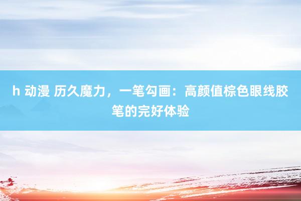 h 动漫 历久魔力，一笔勾画：高颜值棕色眼线胶笔的完好体验