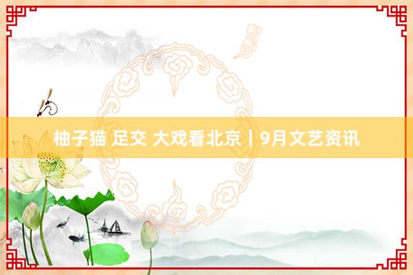 柚子猫 足交 大戏看北京｜9月文艺资讯