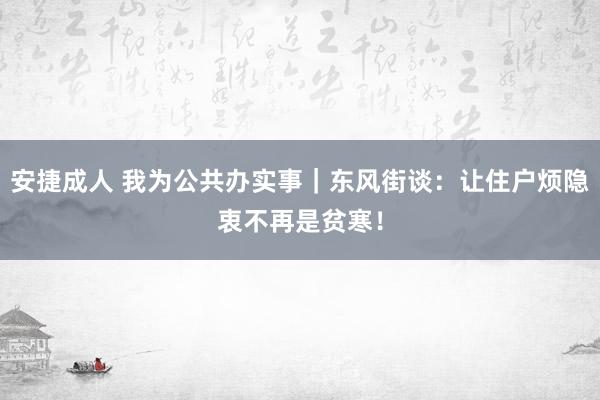 安捷成人 我为公共办实事｜东风街谈：让住户烦隐衷不再是贫寒！