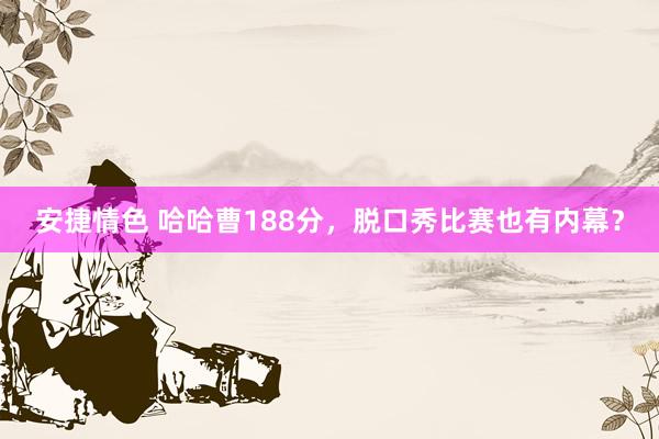 安捷情色 哈哈曹188分，脱口秀比赛也有内幕？