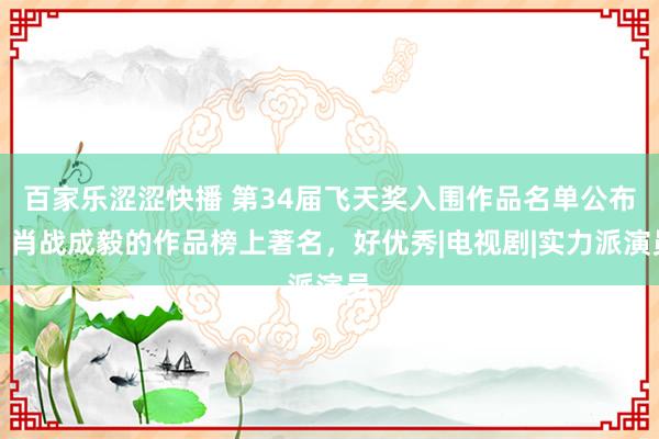 百家乐涩涩快播 第34届飞天奖入围作品名单公布，肖战成毅的作品榜上著名，好优秀|电视剧|实力派演员