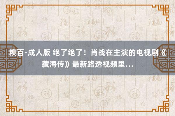 糗百-成人版 绝了绝了！肖战在主演的电视剧《藏海传》最新路透视频里…