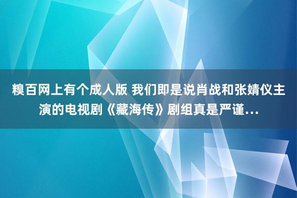 糗百网上有个成人版 我们即是说肖战和张婧仪主演的电视剧《藏海传》剧组真是严谨…