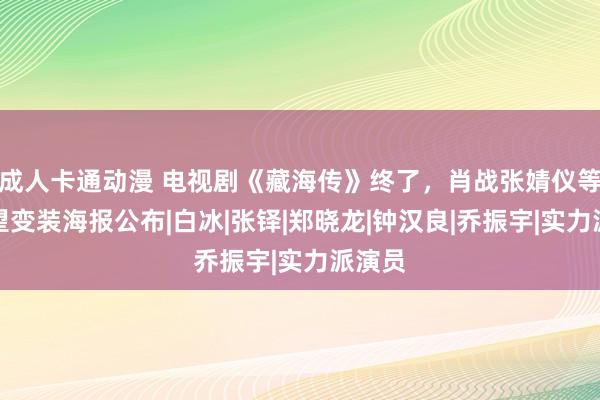 成人卡通动漫 电视剧《藏海传》终了，肖战张婧仪等全威望变装海报公布|白冰|张铎|郑晓龙|钟汉良|乔振宇|实力派演员
