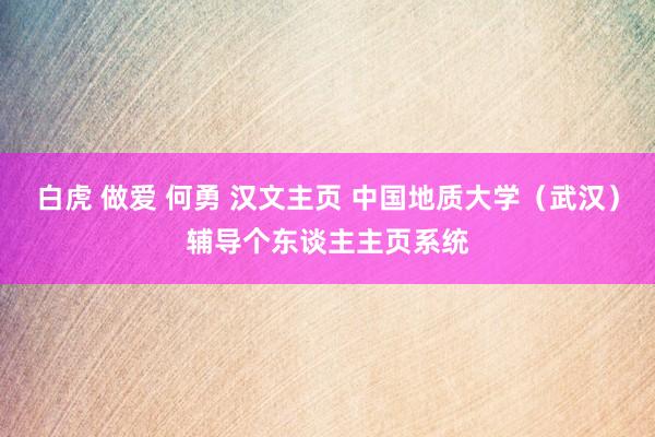 白虎 做爱 何勇 汉文主页 中国地质大学（武汉）辅导个东谈主主页系统