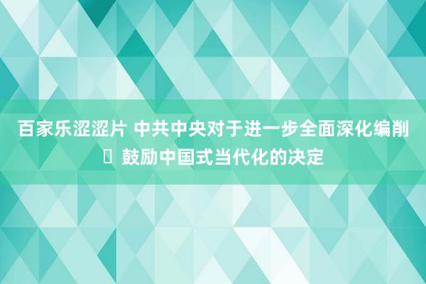 百家乐涩涩片 中共中央对于进一步全面深化编削 鼓励中国式当代化的决定