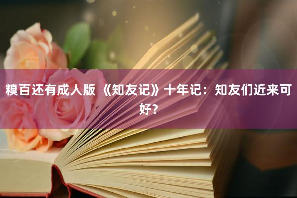 糗百还有成人版 《知友记》十年记：知友们近来可好？