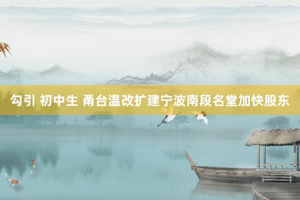 勾引 初中生 甬台温改扩建宁波南段名堂加快股东