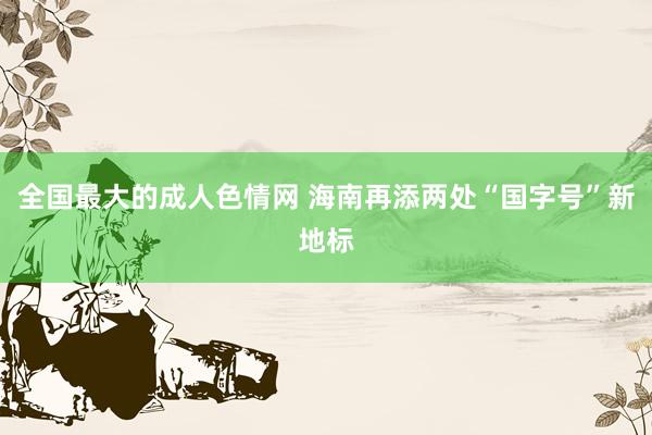 全国最大的成人色情网 海南再添两处“国字号”新地标