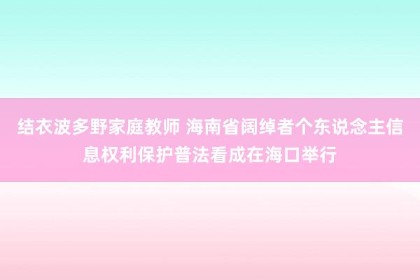结衣波多野家庭教师 海南省阔绰者个东说念主信息权利保护普法看成在海口举行