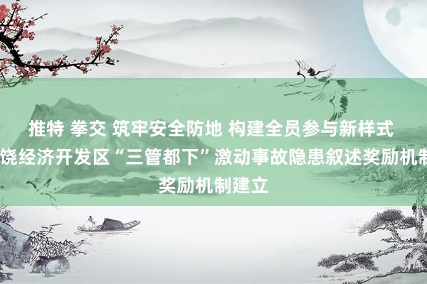 推特 拳交 筑牢安全防地 构建全员参与新样式 ——广饶经济开发区“三管都下”激动事故隐患叙述奖励机制建立
