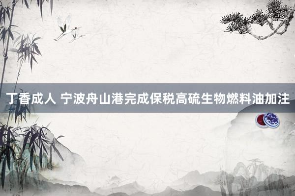 丁香成人 宁波舟山港完成保税高硫生物燃料油加注
