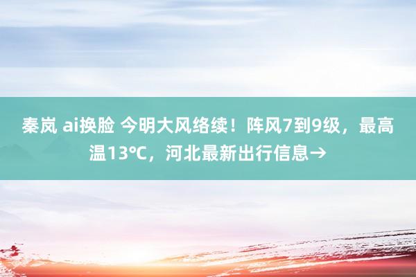 秦岚 ai换脸 今明大风络续！阵风7到9级，最高温13℃，河北最新出行信息→