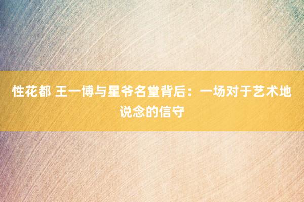 性花都 王一博与星爷名堂背后：一场对于艺术地说念的信守