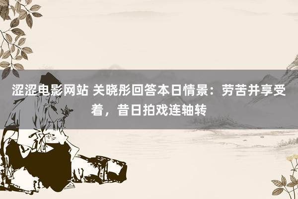 涩涩电影网站 关晓彤回答本日情景：劳苦并享受着，昔日拍戏连轴转