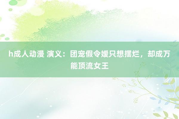 h成人动漫 演义：团宠假令嫒只想摆烂，却成万能顶流女王