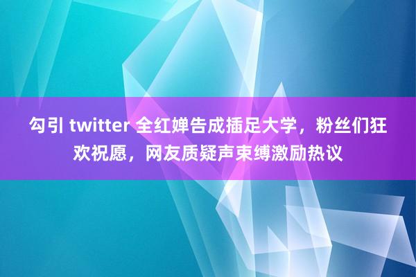 勾引 twitter 全红婵告成插足大学，粉丝们狂欢祝愿，网友质疑声束缚激励热议