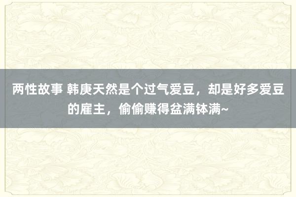 两性故事 韩庚天然是个过气爱豆，却是好多爱豆的雇主，偷偷赚得盆满钵满~