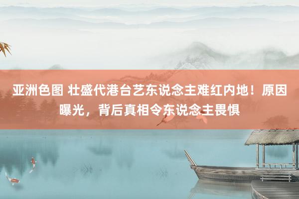 亚洲色图 壮盛代港台艺东说念主难红内地！原因曝光，背后真相令东说念主畏惧