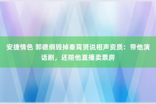 安捷情色 郭德纲毁掉秦霄贤说相声资质：带他演话剧，还陪他直播卖票房