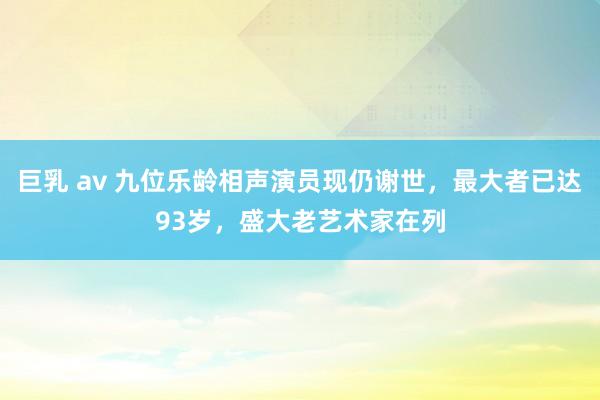 巨乳 av 九位乐龄相声演员现仍谢世，最大者已达93岁，盛大老艺术家在列