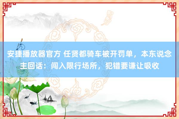 安捷播放器官方 任贤都骑车被开罚单，本东说念主回话：闯入限行场所，犯错要谦让吸收
