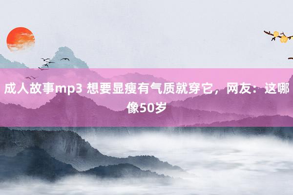 成人故事mp3 想要显瘦有气质就穿它，网友：这哪像50岁