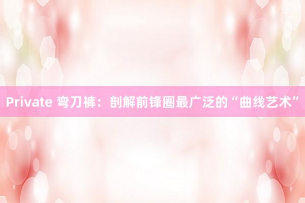 Private 弯刀裤：剖解前锋圈最广泛的“曲线艺术”