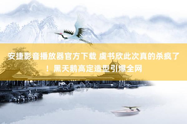 安捷影音播放器官方下载 虞书欣此次真的杀疯了！黑天鹅高定造型引爆全网