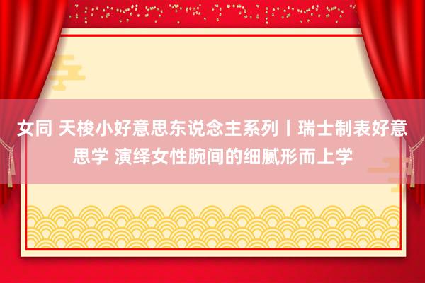 女同 天梭小好意思东说念主系列丨瑞士制表好意思学 演绎女性腕间的细腻形而上学