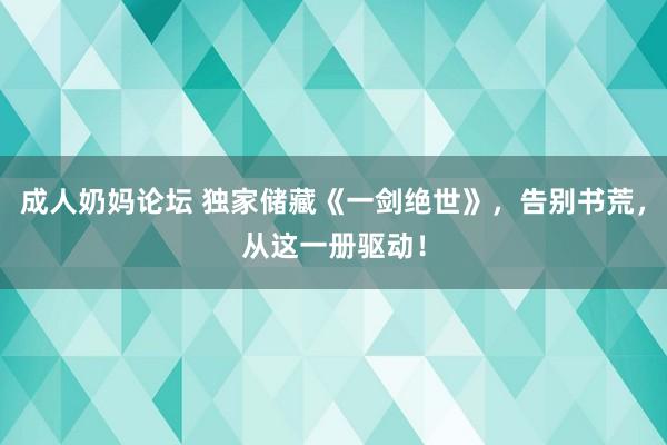 成人奶妈论坛 独家储藏《一剑绝世》，告别书荒，从这一册驱动！