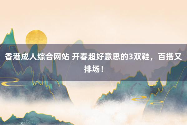 香港成人综合网站 开春超好意思的3双鞋，百搭又排场！