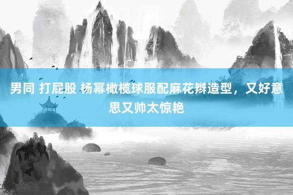 男同 打屁股 杨幂橄榄球服配麻花辫造型，又好意思又帅太惊艳