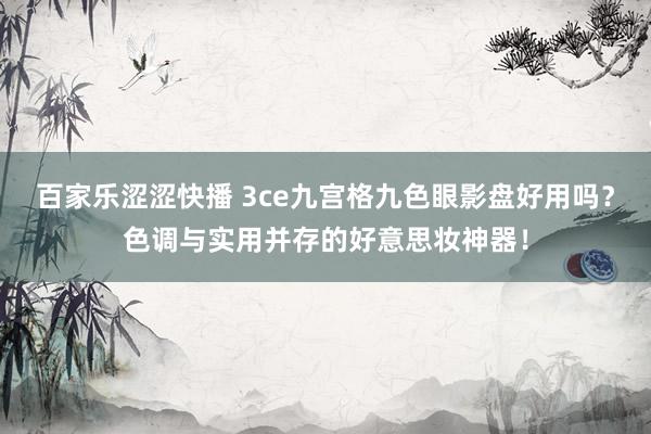 百家乐涩涩快播 3ce九宫格九色眼影盘好用吗？色调与实用并存的好意思妆神器！