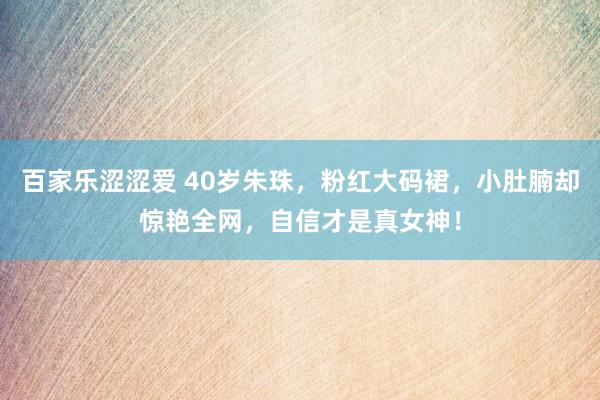 百家乐涩涩爱 40岁朱珠，粉红大码裙，小肚腩却惊艳全网，自信才是真女神！