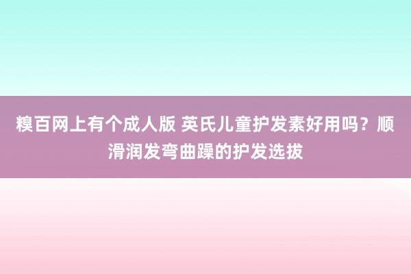 糗百网上有个成人版 英氏儿童护发素好用吗？顺滑润发弯曲躁的护发选拔