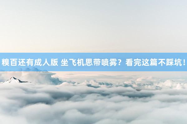 糗百还有成人版 坐飞机思带喷雾？看完这篇不踩坑！