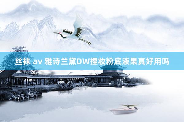 丝袜 av 雅诗兰黛DW捏妆粉底液果真好用吗
