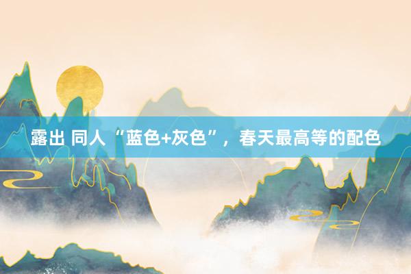 露出 同人 “蓝色+灰色”，春天最高等的配色