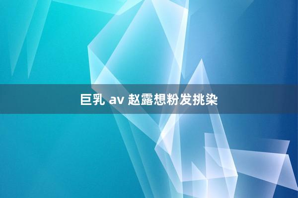 巨乳 av 赵露想粉发挑染