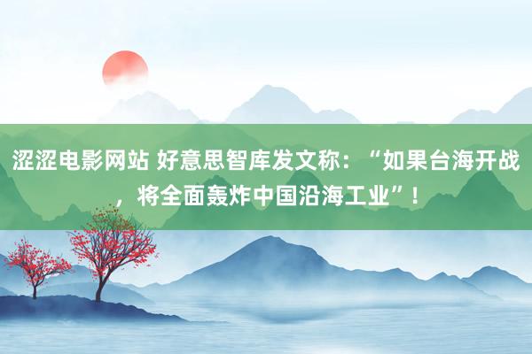 涩涩电影网站 好意思智库发文称：“如果台海开战，将全面轰炸中国沿海工业”！