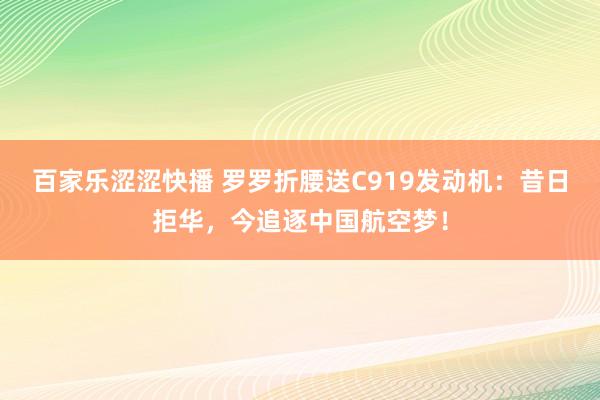 百家乐涩涩快播 罗罗折腰送C919发动机：昔日拒华，今追逐中国航空梦！