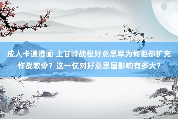 成人卡通漫画 上甘岭战役好意思军为何拒却扩充作战敕令？这一仗对好意思国影响有多大？